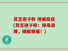 灵芝孢子粉 排病反应(灵芝孢子粉：排毒调理，缓解病痛！)
