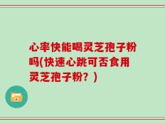 心率快能喝灵芝孢子粉吗(快速心跳可否食用灵芝孢子粉？)