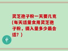 灵芝孢子粉一天要几克(每天适量食用灵芝孢子粉，摄入量多少最合适？)