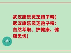 武汉康乐灵芝孢子粉(武汉康乐灵芝孢子粉：自然萃取、护健康、健康无忧)