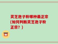 灵芝孢子粉哪种最正宗(如何判断灵芝孢子粉正宗？)