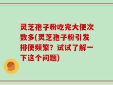 灵芝孢子粉吃完大便次数多(灵芝孢子粉引发排便频繁？试试了解一下这个问题)