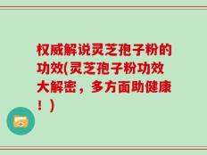 权威解说灵芝孢子粉的功效(灵芝孢子粉功效大解密，多方面助健康！)
