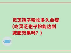 灵芝孢子粉吃多久会瘦(吃灵芝孢子粉能达到减肥效果吗？)