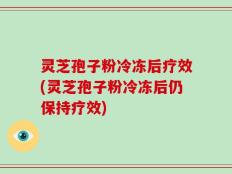 灵芝孢子粉冷冻后疗效(灵芝孢子粉冷冻后仍保持疗效)