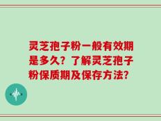 灵芝孢子粉一般有效期是多久？了解灵芝孢子粉保质期及保存方法？