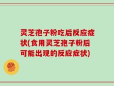 灵芝孢子粉吃后反应症状(食用灵芝孢子粉后可能出现的反应症状)