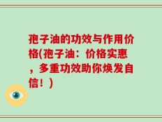 孢子油的功效与作用价格(孢子油：价格实惠，多重功效助你焕发自信！)