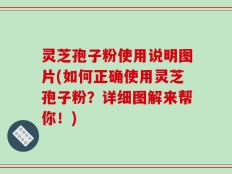 灵芝孢子粉使用说明图片(如何正确使用灵芝孢子粉？详细图解来帮你！)