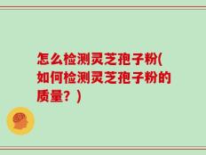 怎么检测灵芝孢子粉(如何检测灵芝孢子粉的质量？)