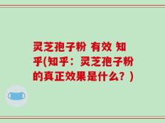 灵芝孢子粉 有效 知乎(知乎：灵芝孢子粉的真正效果是什么？)