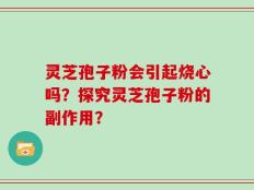 灵芝孢子粉会引起烧心吗？探究灵芝孢子粉的副作用？