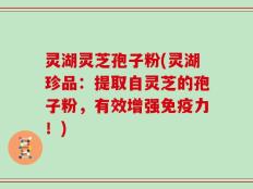 灵湖灵芝孢子粉(灵湖珍品：提取自灵芝的孢子粉，有效增强免疫力！)