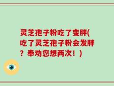 灵芝孢子粉吃了变胖(吃了灵芝孢子粉会发胖？奉劝您想两次！)