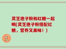 灵芝孢子粉和红糖一起喝(灵芝孢子粉搭配红糖，营养又美味！)