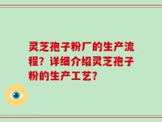 灵芝孢子粉厂的生产流程？详细介绍灵芝孢子粉的生产工艺？