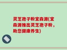 灵芝孢子粉宜森源(宜森源推出灵芝孢子粉，助您健康养生)