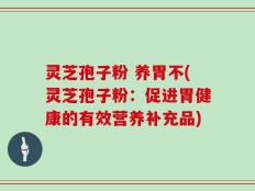 灵芝孢子粉 养胃不(灵芝孢子粉：促进胃健康的有效营养补充品)