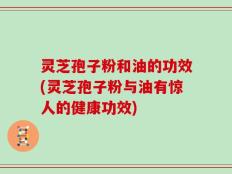 灵芝孢子粉和油的功效(灵芝孢子粉与油有惊人的健康功效)