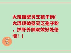 大理破壁灵芝孢子粉(大理现破壁灵芝孢子粉，护肝养肺双效好处倍增！)