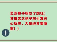 灵芝孢子粉吃了想吐(食用灵芝孢子粉引发恶心反应，大量进食要慎重！)