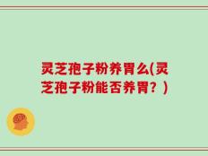 灵芝孢子粉养胃么(灵芝孢子粉能否养胃？)