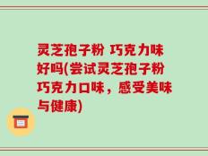 灵芝孢子粉 巧克力味好吗(尝试灵芝孢子粉巧克力口味，感受美味与健康)