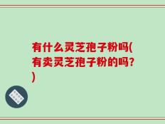 有什么灵芝孢子粉吗(有卖灵芝孢子粉的吗？)