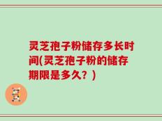 灵芝孢子粉储存多长时间(灵芝孢子粉的储存期限是多久？)