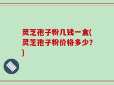 灵芝孢子粉几钱一盒(灵芝孢子粉价格多少？)