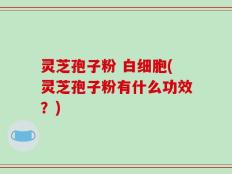 灵芝孢子粉 白细胞(灵芝孢子粉有什么功效？)