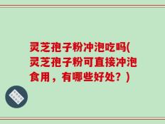 灵芝孢子粉冲泡吃吗(灵芝孢子粉可直接冲泡食用，有哪些好处？)