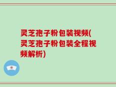灵芝孢子粉包装视频(灵芝孢子粉包装全程视频解析)