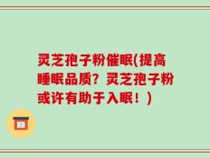 灵芝孢子粉催眠(提高睡眠品质？灵芝孢子粉或许有助于入眠！)