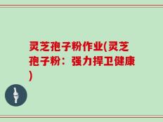 灵芝孢子粉作业(灵芝孢子粉：强力捍卫健康)