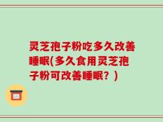 灵芝孢子粉吃多久改善睡眠(多久食用灵芝孢子粉可改善睡眠？)
