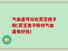 气血虚可以吃灵芝孢子粉(灵芝孢子粉对气血虚有好处)