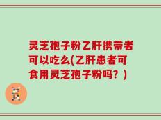 灵芝孢子粉乙肝携带者可以吃么(乙肝患者可食用灵芝孢子粉吗？)