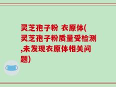 灵芝孢子粉 衣原体(灵芝孢子粉质量受检测,未发现衣原体相关问题)