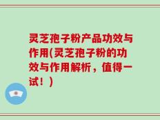 灵芝孢子粉产品功效与作用(灵芝孢子粉的功效与作用解析，值得一试！)