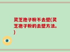灵芝孢子粉不去壁(灵芝孢子粉的去壁方法。)
