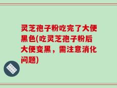 灵芝孢子粉吃完了大便黑色(吃灵芝孢子粉后大便变黑，需注意消化问题)