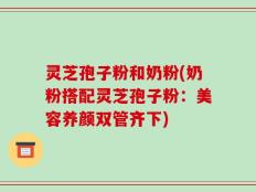 灵芝孢子粉和奶粉(奶粉搭配灵芝孢子粉：美容养颜双管齐下)