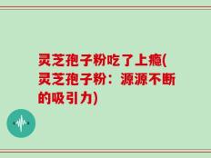 灵芝孢子粉吃了上瘾(灵芝孢子粉：源源不断的吸引力)