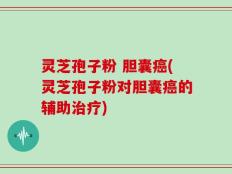 灵芝孢子粉 胆囊癌(灵芝孢子粉对胆囊癌的辅助治疗)