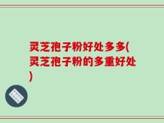 灵芝孢子粉好处多多(灵芝孢子粉的多重好处)