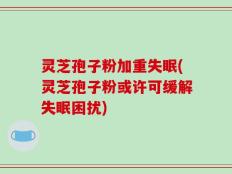 灵芝孢子粉加重失眠(灵芝孢子粉或许可缓解失眠困扰)