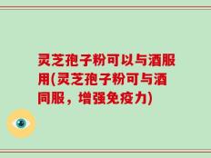 灵芝孢子粉可以与酒服用(灵芝孢子粉可与酒同服，增强免疫力)