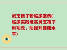 灵芝孢子粉临床案例(临床实践证实灵芝孢子粉功效，助提升健康水平)