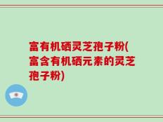 富有机硒灵芝孢子粉(富含有机硒元素的灵芝孢子粉)